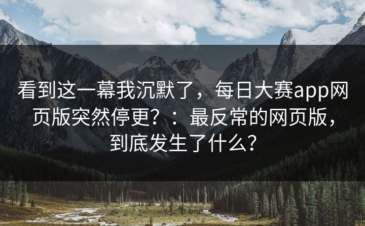 看到这一幕我沉默了,每日大赛app网页版突然停更?:最反常的网页版,到底发生了什么? 看到这一幕我沉默了,每日大赛app网页版突然停更?:最反常的网页版,到底发生了什么?