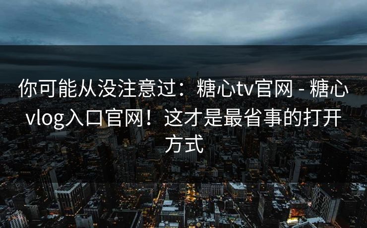 你可能从没注意过:糖心tv官网 - 糖心vlog入口官网!这才是最省事的打开方式 你可能从没注意过:糖心tv官网 - 糖心vlog入口官网!这才是最省事的打开方式