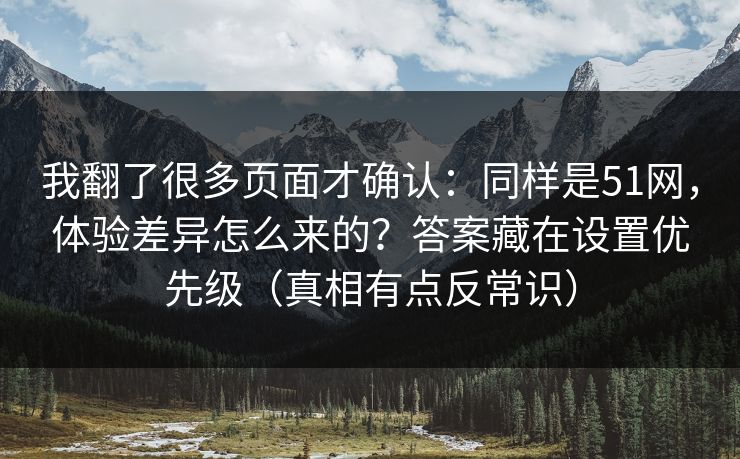 我翻了很多页面才确认：同样是51网，体验差异怎么来的？答案藏在设置优先级（真相有点反常识）