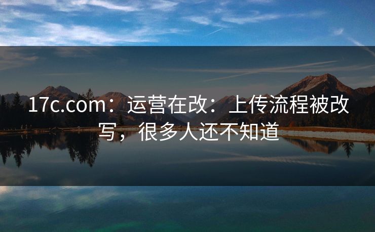 17c.com：运营在改：上传流程被改写，很多人还不知道