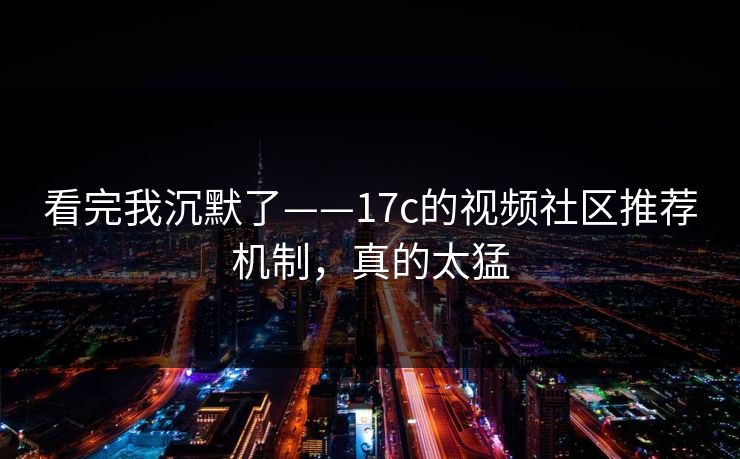 看完我沉默了——17c的视频社区推荐机制，真的太猛