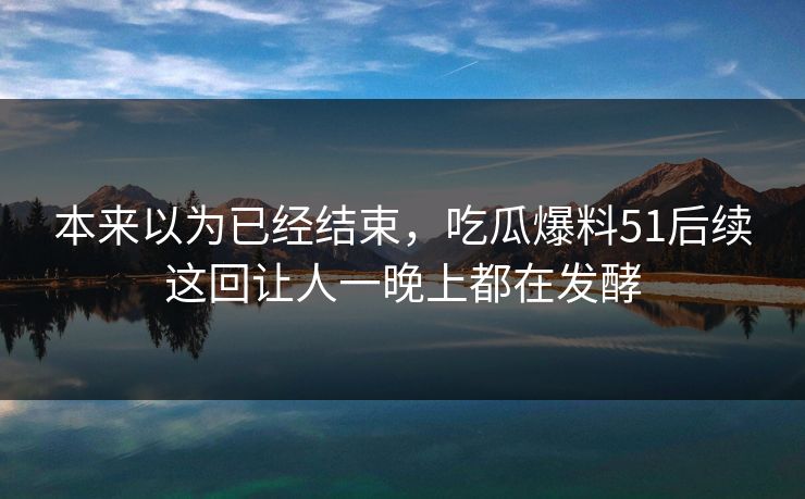 本来以为已经结束，吃瓜爆料51后续这回让人一晚上都在发酵
