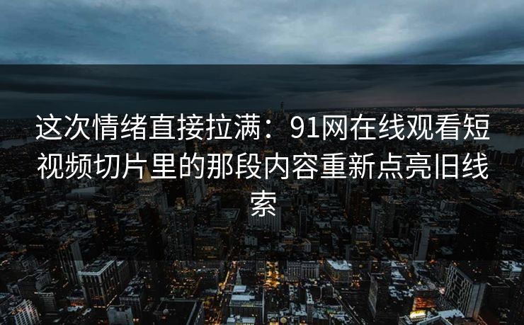这次情绪直接拉满：91网在线观看短视频切片里的那段内容重新点亮旧线索